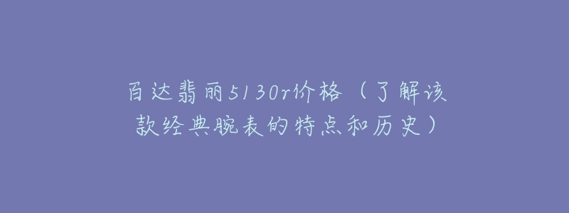 百达翡丽5130r价格（了解该款经典腕表的特点和历史）