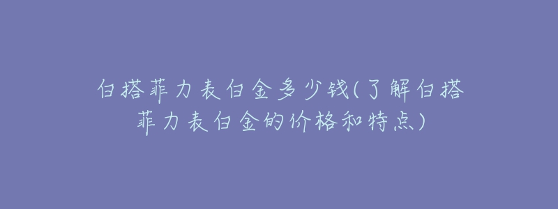 白搭菲力表白金多少钱(了解白搭菲力表白金的价格和特点)