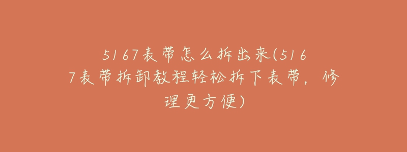 5167表带怎么拆出来(5167表带拆卸教程轻松拆下表带，修理更方便)