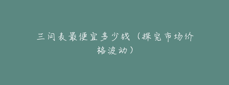 三问表最便宜多少钱（探究市场价格波动）