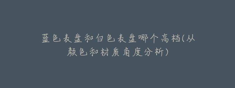 蓝色表盘和白色表盘哪个高档(从颜色和材质角度分析)