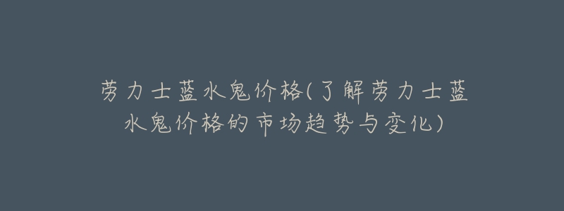 劳力士蓝水鬼价格(了解劳力士蓝水鬼价格的市场趋势与变化)