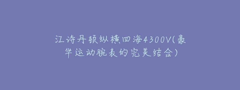 江诗丹顿纵横四海4300V(豪华运动腕表的完美结合)