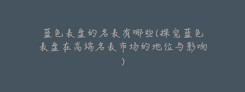 蓝色表盘的名表有哪些(探究蓝色表盘在高端名表市场的地位与影响)