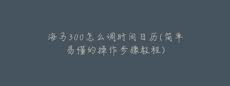 海马300怎么调时间日历(简单易懂的操作步骤教程)