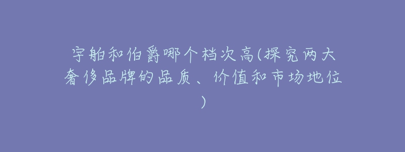 宇舶和伯爵哪个档次高(探究两大奢侈品牌的品质、价值和市场地位)