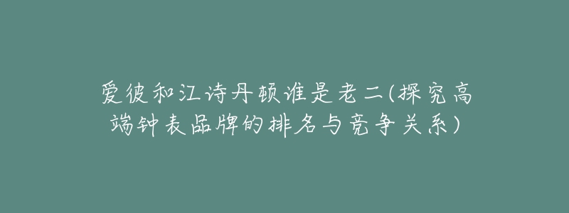 爱彼和江诗丹顿谁是老二(探究高端钟表品牌的排名与竞争关系)