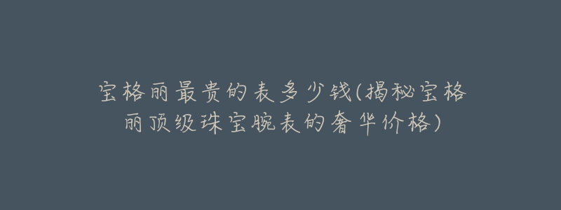 宝格丽最贵的表多少钱(揭秘宝格丽顶级珠宝腕表的奢华价格)