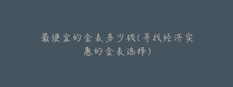 最便宜的金表多少钱(寻找经济实惠的金表选择)