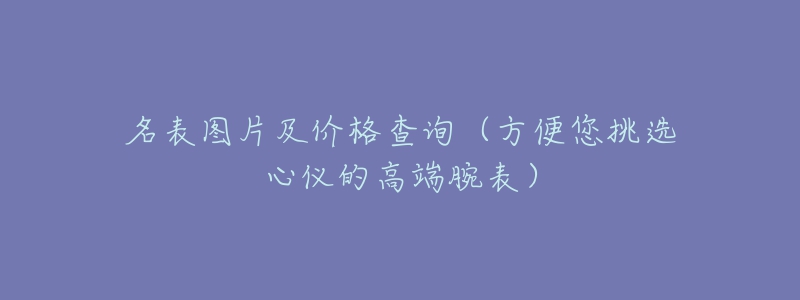 名表图片及价格查询（方便您挑选心仪的高端腕表）