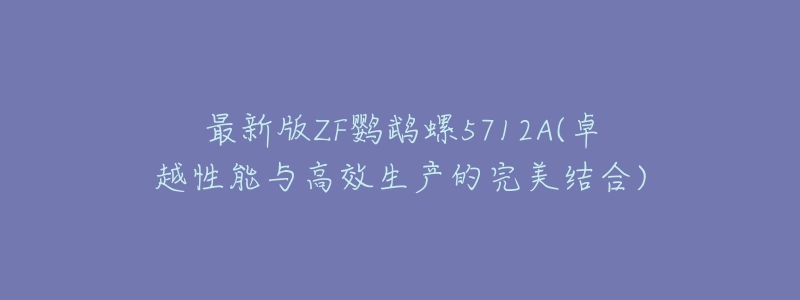 最新版ZF鹦鹉螺5712A(卓越性能与高效生产的完美结合)