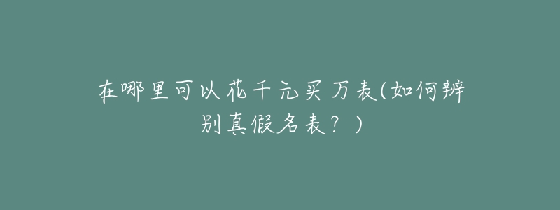 在哪里可以花千元买万表(如何辨别真假名表？)