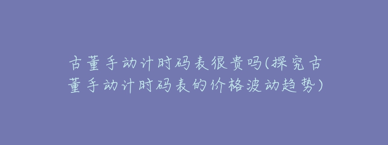 古董手动计时码表很贵吗(探究古董手动计时码表的价格波动趋势)