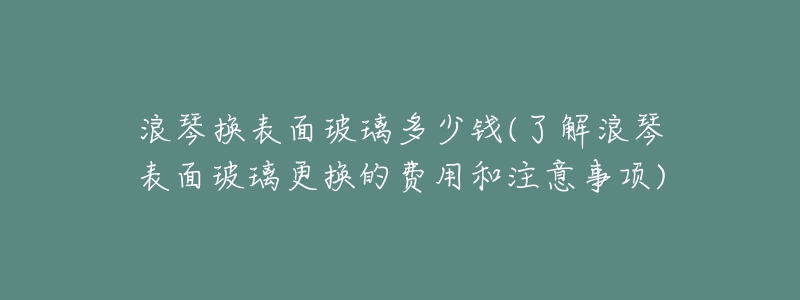 浪琴换表面玻璃多少钱(了解浪琴表面玻璃更换的费用和注意事项)