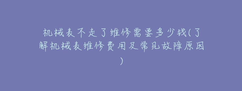 机械表不走了维修需要多少钱(了解机械表维修费用及常见故障原因)