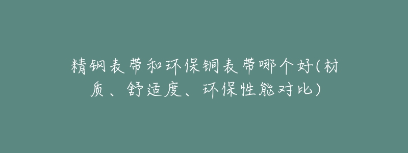 精钢表带和环保铜表带哪个好(材质、舒适度、环保性能对比)