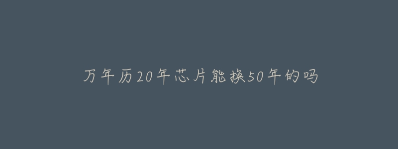 万年历20年芯片能换50年的吗