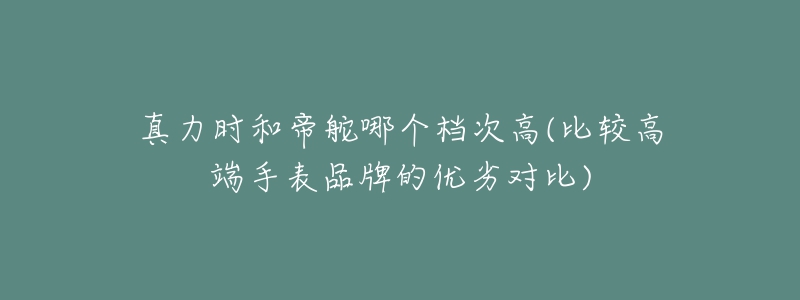 真力时和帝舵哪个档次高(比较高端手表品牌的优劣对比)