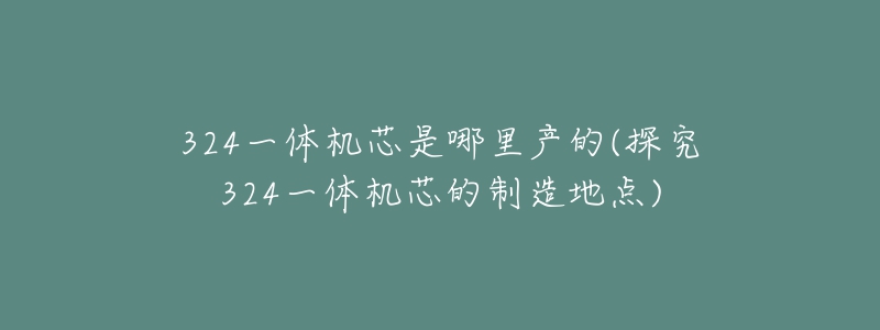 324一体机芯是哪里产的(探究324一体机芯的制造地点)