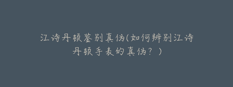 江诗丹顿鉴别真伪(如何辨别江诗丹顿手表的真伪？)