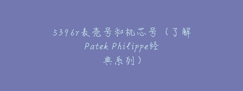 5396r表壳号和机芯号（了解Patek Philippe经典系列）