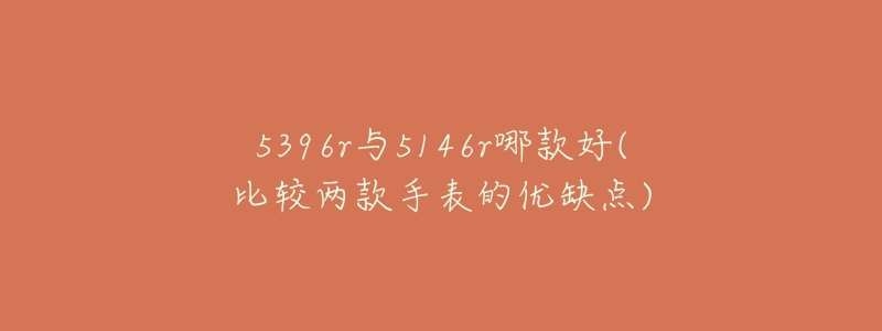 5396r与5146r哪款好(比较两款手表的优缺点)