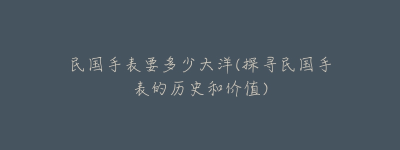 民国手表要多少大洋(探寻民国手表的历史和价值)