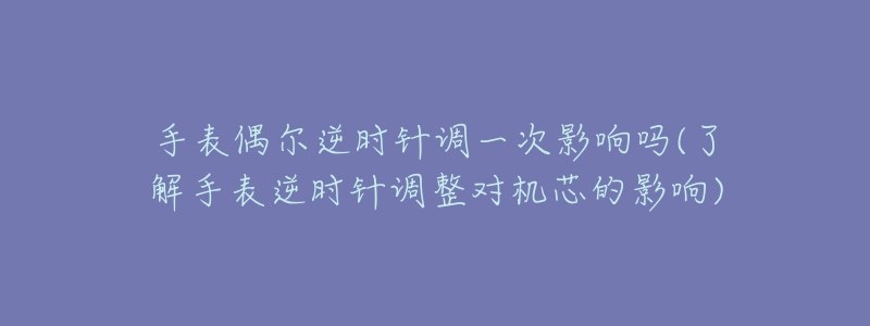 手表偶尔逆时针调一次影响吗(了解手表逆时针调整对机芯的影响)