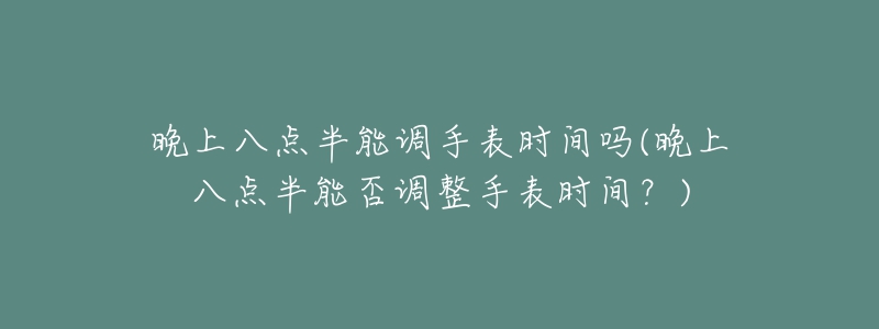 晚上八点半能调手表时间吗(晚上八点半能否调整手表时间？)