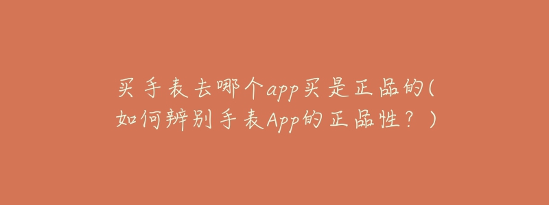 买手表去哪个app买是正品的(如何辨别手表App的正品性？)