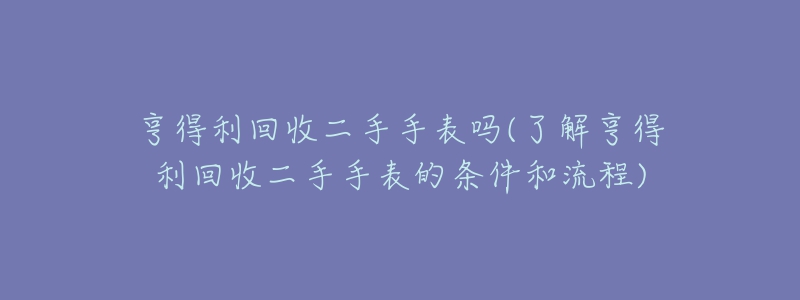 亨得利回收二手手表吗(了解亨得利回收二手手表的条件和流程)