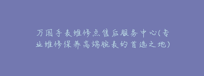 万国手表维修点售后服务中心(专业维修保养高端腕表的首选之地)