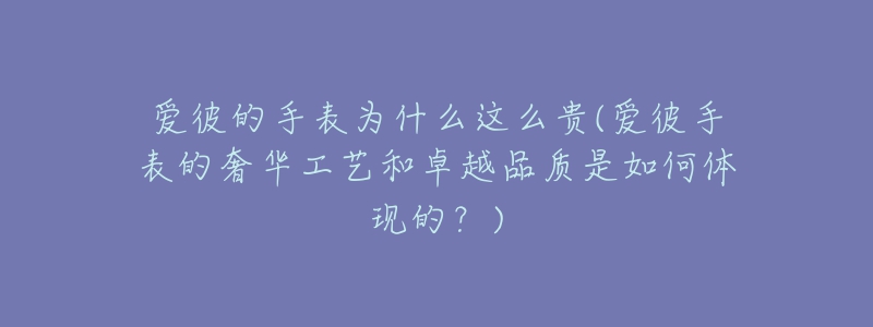 爱彼的手表为什么这么贵(爱彼手表的奢华工艺和卓越品质是如何体现的？)