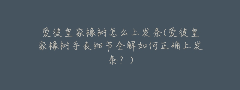 爱彼皇家橡树怎么上发条(爱彼皇家橡树手表细节全解如何正确上发条？)