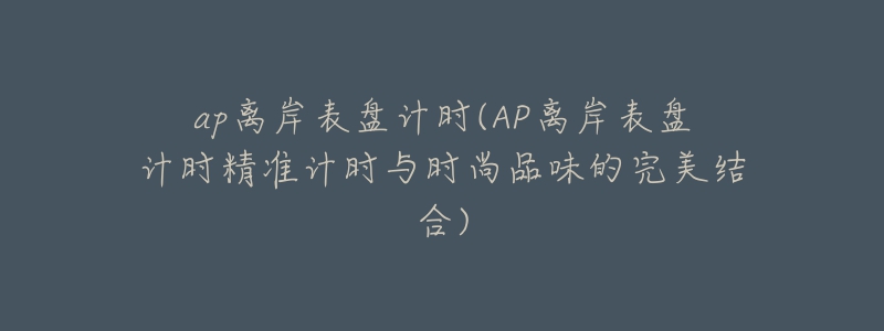 ap离岸表盘计时(AP离岸表盘计时精准计时与时尚品味的完美结合)