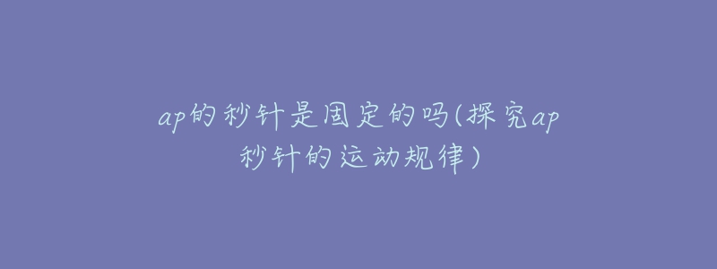 ap的秒针是固定的吗(探究ap秒针的运动规律)