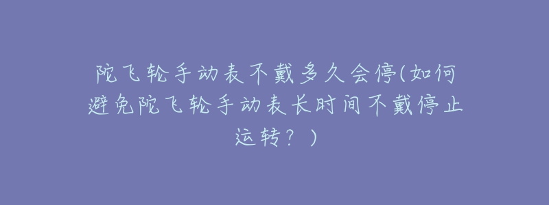 陀飞轮手动表不戴多久会停(如何避免陀飞轮手动表长时间不戴停止运转？)