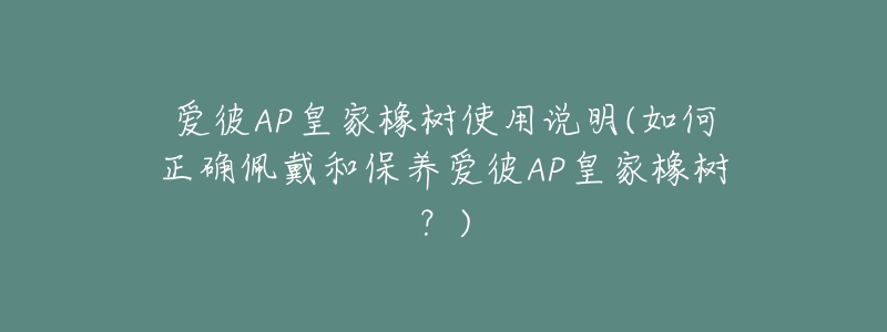 爱彼AP皇家橡树使用说明(如何正确佩戴和保养爱彼AP皇家橡树？)