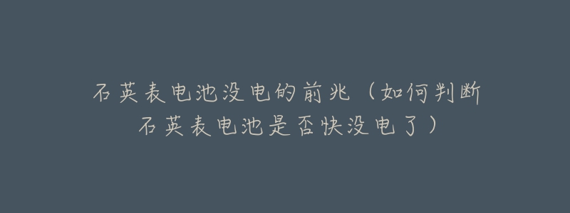 石英表电池没电的前兆（如何判断石英表电池是否快没电了）