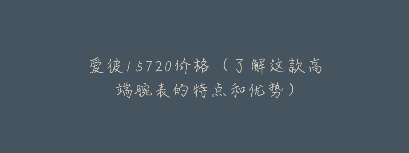 爱彼15720价格（了解这款高端腕表的特点和优势）