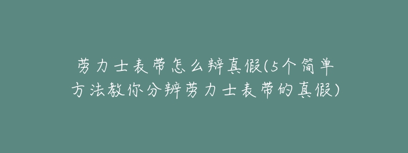 劳力士表带怎么辩真假(5个简单方法教你分辨劳力士表带的真假)