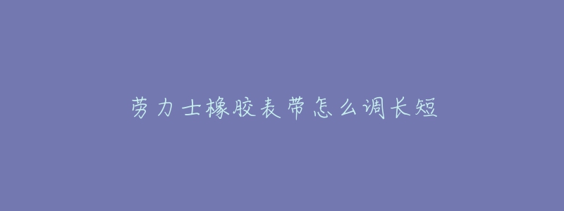 劳力士橡胶表带怎么调长短