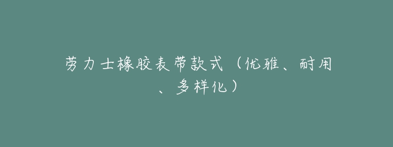 劳力士橡胶表带款式（优雅、耐用、多样化）