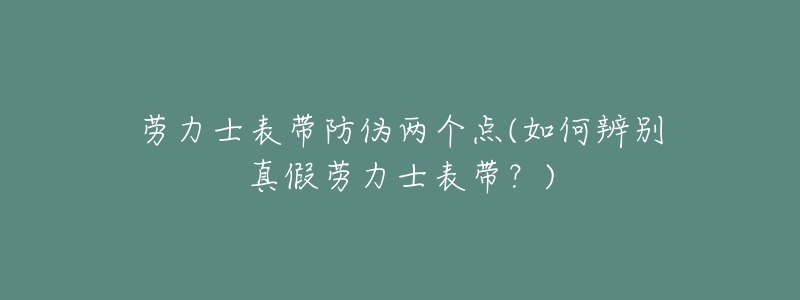 劳力士表带防伪两个点(如何辨别真假劳力士表带？)