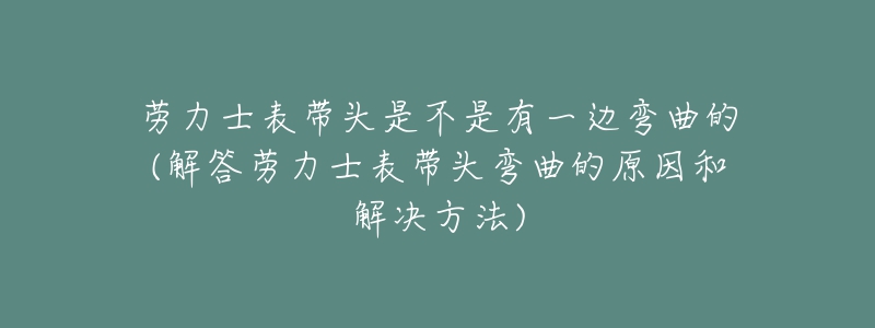 劳力士表带头是不是有一边弯曲的(解答劳力士表带头弯曲的原因和解决方法)