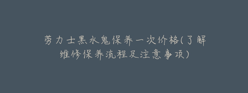 劳力士黑水鬼保养一次价格(了解维修保养流程及注意事项)