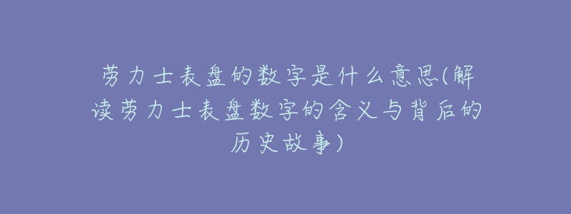 劳力士表盘的数字是什么意思(解读劳力士表盘数字的含义与背后的历史故事)