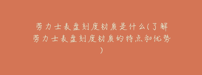 劳力士表盘刻度材质是什么(了解劳力士表盘刻度材质的特点和优势)