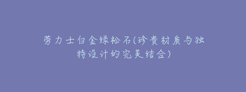 劳力士白金绿松石(珍贵材质与独特设计的完美结合)