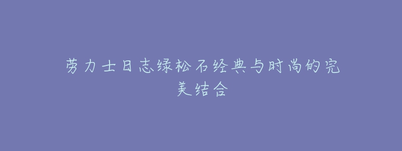 劳力士日志绿松石经典与时尚的完美结合